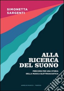 Alla ricerca del suono. Percorsi per una storia della musica elettroacustica libro di Sargenti Simonetta