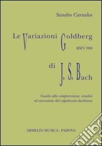 Le variazioni Goldberg di Johann Sebastian Bach. Guida alla comprensione, analisi ed esecusione all'organo del capolavoro bachiano libro di Carnelos Sandro