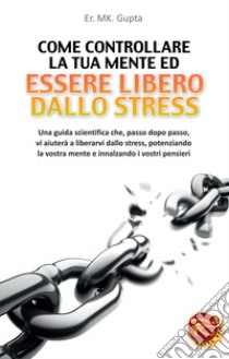 Come controllare la tua mente ed essere libero dallo stress libro di Gupta M. K.