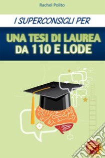 I superconsigli per una tesi di laurea da 100 e lode libro di Polito Rachel