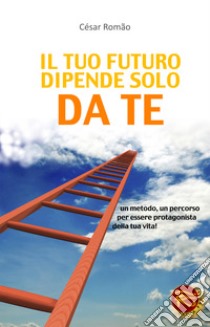 Il tuo futuro dipende solo da te. Un metodo, un percorso per essere protagonista della tua vita! libro di Romao Cesar