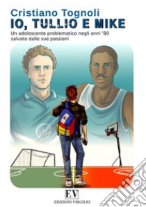 Io, Tullio e Mike. Un adolescente problematico negli anni '80 salvato dalle sue passioni libro di Tognoli Cristiano