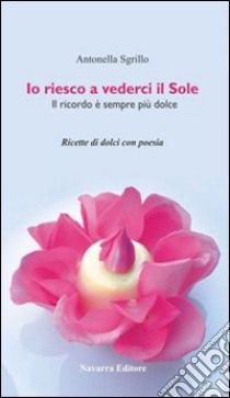 Io riesco a vederci il sole. Ricette di dolci con poesie libro di Sgrillo Antonella