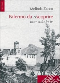 Palermo da riscoprire. Non solo in Tv libro di Zacco Melinda