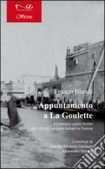 Appuntamento a la Goulette. Le assenze senza ritorno dei 150.000 emigrati italiani in Tunisia libro di Blandi Franco