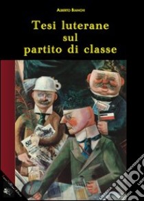 Tesi luterane sul partito di classe libro di Bianchi Alberto