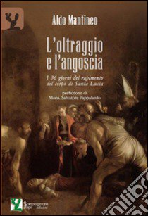 L'oltraggio e l'angoscia. I 36 giorni del rapimento del corpo di Santa Lucia libro di Mantineo Aldo