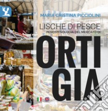 Lische di pesce. Fenomenologia del mercato di Ortigia. Testo inglese a fronte. Ediz. bilingue libro di Picciolini Maria Cristina