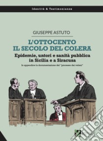 L'Ottocento, il secolo del colera. Epidemie, untori e sanità pubblica in Sicilia e a Siracusa libro di Astuto Giuseppe