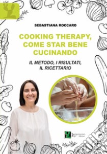 Cooking therapy, come star bene cucinando. Il metodo, i risultati, il ricettario libro di Roccaro Sebastiana