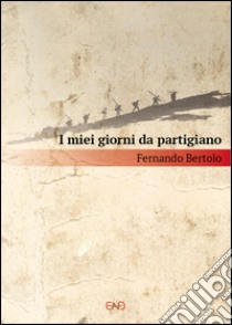 I miei giorni da partigiano libro di Bertolo Fernando; Bertolo L. (cur.); Pellegrini M. (cur.)