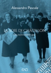 La Soie di Châtillon. Vita, lavoro e lotta di classe libro di Pascale Alessandro