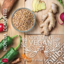 Non solo vegan. Ricette etiche e gustose libro di Demontis Monica