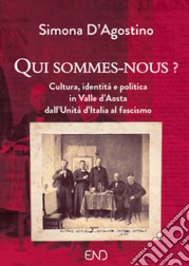 Qui sommes-nous? Cultura, identità e politica in Valle d'Aosta dall'Unità d'Italia al fascismo libro di D'Agostino Simona