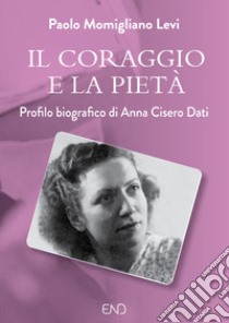 Il coraggio e la pietà. Profilo biografico di Anna Cisero Dati libro di Momigliano Levi Paolo