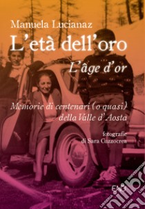 L'età dell'oro. Memorie di centenari (o quasi) della Valle d'Aosta libro di Lucianaz Manuela