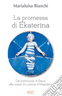 La promessa di Ekaterina. Dai sotterranei di Siena alle nozze di Lorenzo il Magnifico libro di Bianchi Marialuisa