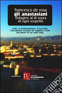 Gli anastasiani. Indagine al di sopra di ogni sospetto. I fatti, le testimonianze, il racconto, i documenti esclusivi di stagioni e temi del paese in cui sono nato libro di De Rosa Francesco