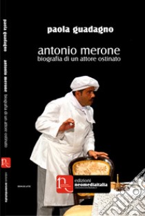 Antonio Merone. Biografia di un attore ostinato libro di Guadagno Paola