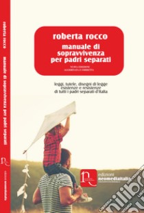 Manuale di sopravvivenza per padri separati. Leggi, tutele, disegni di legge, esistenze e resistenze di tutti i padri separati d'Italia. Nuova ediz. libro di Rocco Roberta