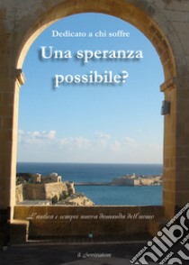 Una speranza possibile? Dedicato a chi soffre. L'antica e sempre nuova domanda dell'uomo libro di Marostica Manuela