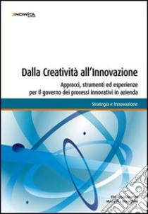 Dalla creatività all'innovazione. Approcci, strumenti ed esperienze per il governo dei processi innovativi in azienda libro di Giovannozzi E. (cur.); Maraghini M. P. (cur.)