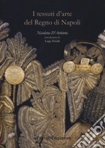 I tessuti d'arte del regno di Napoli. Ediz. a colori libro di D'Arbitrio Nicoletta