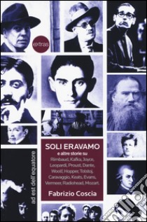 Soli eravamo e altre storie su: Rimbaud, Kafka, Joyce, Leopardi, Proust, Dante, Woolf, Hopper, Tolstoj, Caravaggio, Keats, Evans, Vermeer, Radiohead, Mozart libro di Coscia Fabrizio