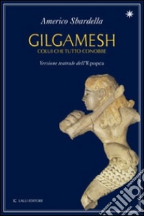 Gilgamesh. Colui che tutto conobbe. Versione teatrale dell'epopea libro di Sbardella Americo