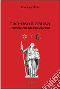 Dio. Uso e abuso. L'invenzione del Dio maschio libro di Di Re Vincenzo