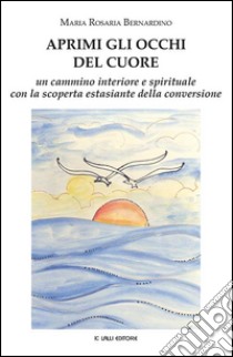 Aprimi gli occhi del cuore. Un cammino interiore e spirituale con la scoperta estasiante della conversione libro di Bernardino Maria Rosaria