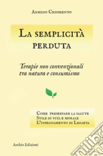 La semplicità perduta. Terapie non convenzionali tra natura e consumismo libro di Chiomento Armido