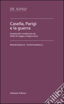 Casella, Parigi e la guerra. Inquietudini moderniste da «Notte di maggio» a «Elegia eroica» libro di Fontanelli Francesco