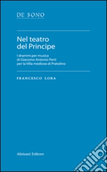 Nel teatro del Principe. I drammi per musica di Giacomo Antonio Perti per la Villa medicea di Pratolino libro di Lora Francesco