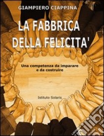 La fabbrica della felicità. Una competenza da imparare e da costruire libro di Ciappina Giampiero