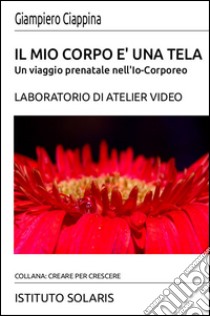 Il mio corpo è una tela. Un viaggio prenatale nell'Io-Corporeo. Laboratorio di Atelier Video libro di Ciappina Giampiero