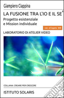 La fusione tra l'io e il sè. Progetto esistenziale e mission individuale. Con DVD libro di Ciappina Giampiero