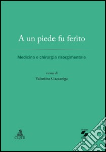 A un piede fu ferito. Medicina e chirurgia risorgimentale libro di Gazzaniga V. (cur.)