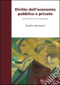 Diritto dell'economia pubblico e privato. Lezioni per il corso progredito libro di Amorosino Sandro