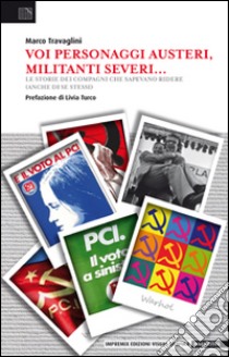 Voi personaggi austeri, militanti severi... Le storie dei compagni che sapevano ridere (anche di se stessi) libro di Travaglini Marco