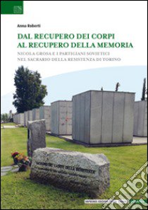 Dal recupero dei corpi al recupero della memoria. Nicola Grosa e i partigiani sovietici nel Sacrario della Resistenza di Torino libro di Roberti Anna