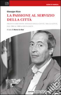 La passione al servizio della città. Franco Lorenzioni: sindaco della gente, tra la gente, dal 1982 al 1989 a Grugliasco libro di Lo Bue M. (cur.)