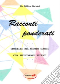 Racconti ponderati. Storielle del secolo scorso con rivisitazioni recenti. Nuova ediz. libro di Barbieri Ilio William