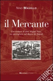 Il Mercante. L'avventura di don Miguel Vaaz, un portoghese nel regno di Napoli libro di Masiello Nino