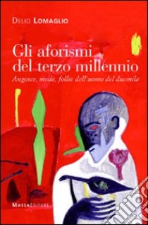 Gli aforismi del terzo millennio. Angosce, mode, follie dell'uomo del duemila libro di Lomaglio Delio