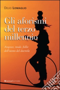 Gli aforismi del terzo millennio. Angosce, mode, follie dell'uomo del Duemila libro di Lomaglio Delio