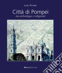 Città di Pompei. Tra archeologia e religiosità. Ediz italiana e inglese libro di Picone L. (cur.)