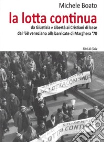 La lotta continua. Da Giustizia e Libertà al dissenso cattolico. Dal '68 veneziano alle barricate di Marghera '70 libro di Boato Michele