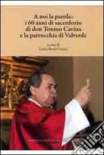 A noi la parola. I 60 anni di sacerdozio di don Tonino Cavina e la parrocchia di Valverde libro di Berti Ceroni L. (cur.)