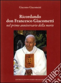 Ricordando don Francesco Giacometti nel primo anniversario della morte libro di Giacometti Giacomo